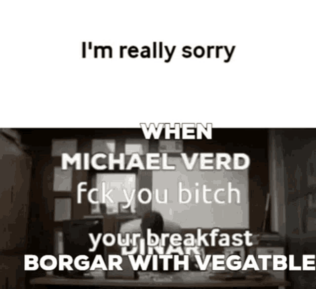 i 'm really sorry when michael verd fck you bitch your breakfast borgar with vegetable