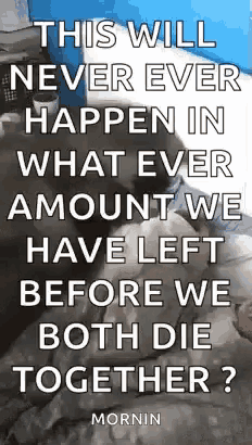 this will never ever happen in what ever amount we have left before we both die together