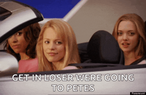 three girls in a car with the words get in loser were going to pete 's