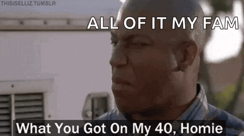 a man is making a funny face with the words `` all of it my fam what you got on my 40 , homie '' .
