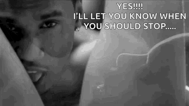 a black and white photo of a man with the caption " yes !!! i 'll let you know when you should stop .... "
