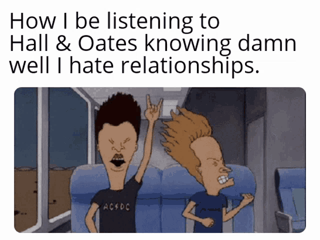 a cartoon of beavis and butthead with the caption how i be listening to hall & oates
