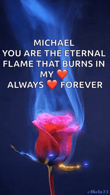 a picture of a red rose with the words michael you are the eternal flame that burns in my always forever on it
