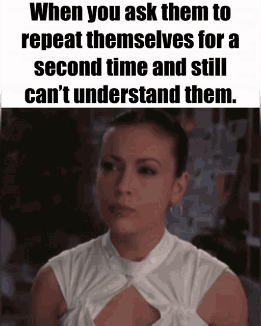 a woman in a white top says when you ask them to repeat themselves for a second time and still can 't understand them