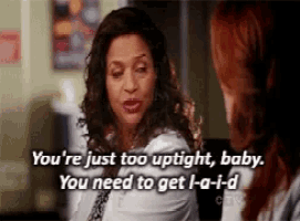 two women are talking to each other and one of them says you 're just too uptight baby
