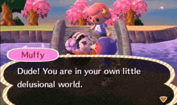 a video game character named muffy says " dude you are in your own little delusional world "