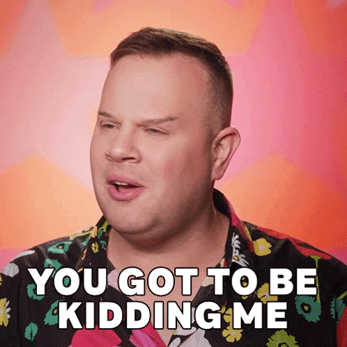 a man says " you got to be kidding me "