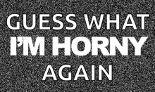 a black and white sign that says guess what i 'm horny again .