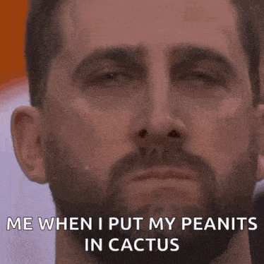 a man with a beard is making a funny face and says me when i put my peanuts in cactus