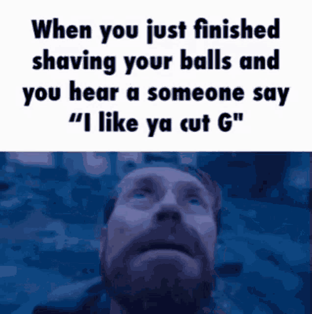 when you just finished shaving your balls and you hear a someone say " i like ya cut g "