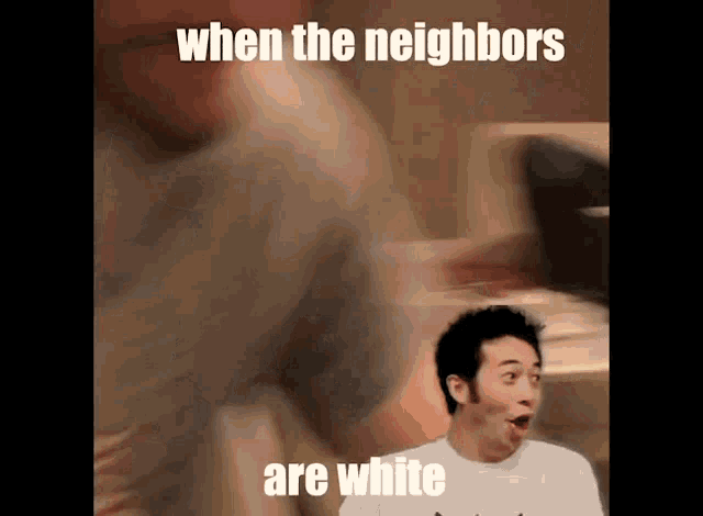 a man with a surprised look on his face says when the neighbors are white .