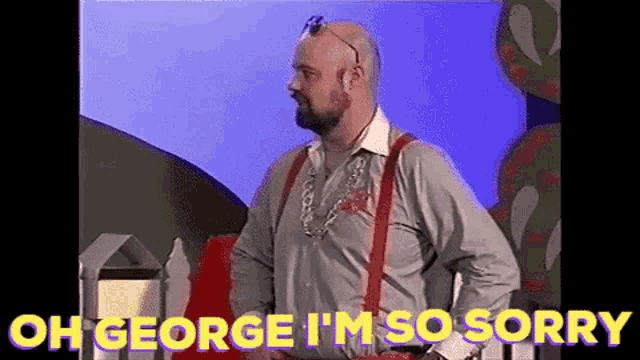 a man with suspenders and glasses says oh george i 'm so sorry .