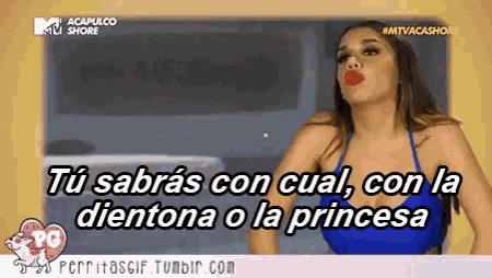 a woman in a blue bikini says " tu sabras con cual con la dientona o la princesa "