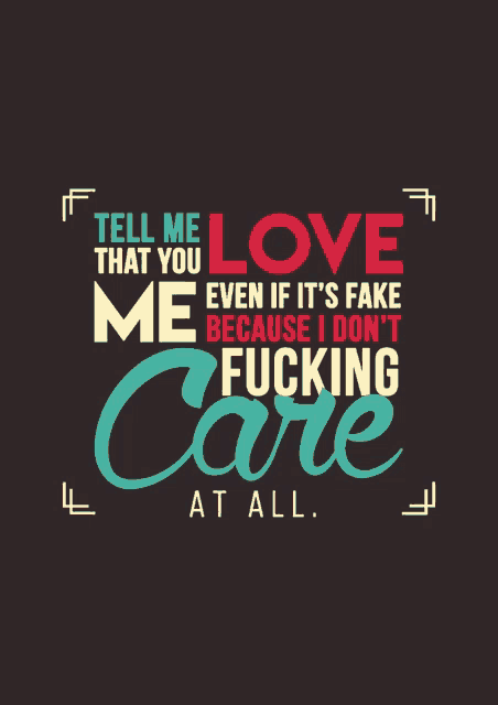 a poster that says tell me love that you me even if it 's fake me because i don t fucking care at all