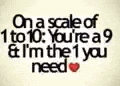 on a scale of 1 to 10 , you 're a 9 and i 'm the 1 you need