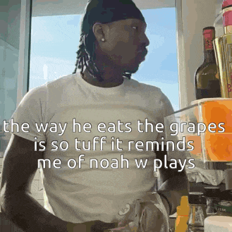 the way he eats the grapes is so tuff it reminds me of noah w plays ..
