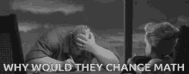a black and white photo of a man covering his face with his hands and the words `` why would they change math '' below him .