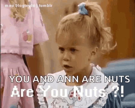 a little girl with a ponytail says you and ann are nuts are you nuts ?