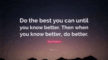 do the best you can until you know better then when you know better do better