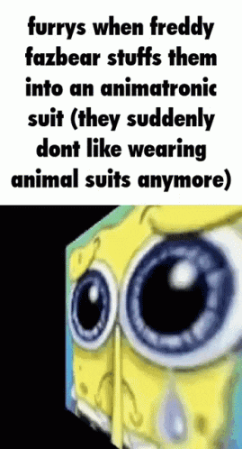 a picture of spongebob with a caption that says furrys when freddy fazbear stuffs them into an animatronic suit (