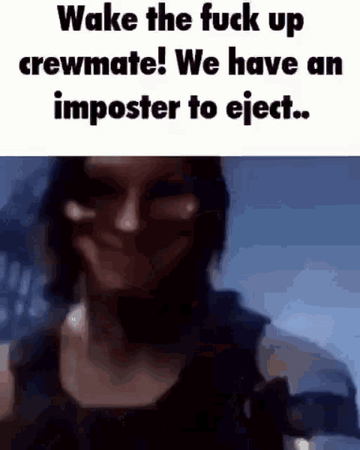 wake the fuck up crewmate ! we have an imposter to eject