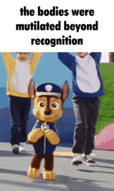 the bodies were mutilated beyond recognition and chase from paw patrol is standing in front of two children .