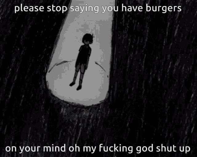 a black and white drawing of a boy with the words please stop saying you have burgers on your mind oh my fucking god shut up below