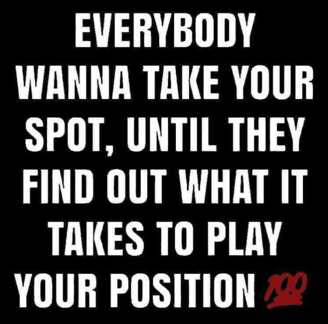 everybody wanna take your spot , until they find out what it takes to play your position 100 .