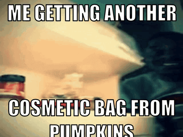 a meme says me getting another cosmetic bag from pumpkins