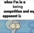 when i 'm in a competition and my opponent is squidward tentacles from spongebob squarepants .