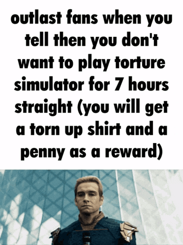 outlast fans when you tell them you don 't want to play torture simulator for 7 hours straight