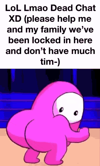 lol lmao dead chat xd please help me and my family we 've been locked in here and don 't have much tim :)