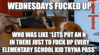 wednesdays fucked up who was like " lets put an n in there just to fuck up every elementary school kid try a pass "