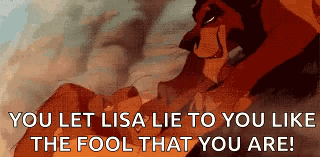 scar from the lion king says you let lisa lie to you like the fool that you are !