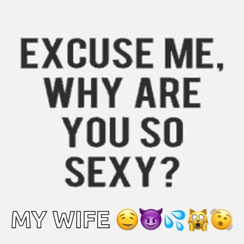 excuse me why are you so sexy ? my wife
