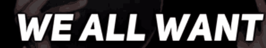a black background with the words we all want