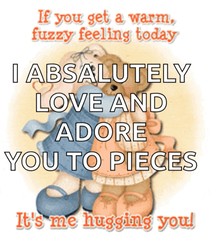 if you get a warm fuzzy feeling today i absolutely love and adore you to pieces its me hugging you