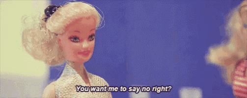 a barbie doll says " you want me to say no right " to another barbie doll