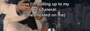 a man is pulling up to his ex 's funeral and she cheated on me .