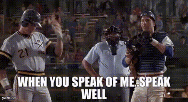 a baseball player and catcher are standing next to each other on a field with the words when you speak of me speak well .