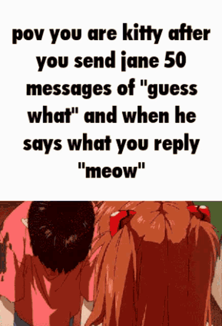 a meme that says " pov you are kitty after you send jane 50 messages of guess what " and when he says what you reply