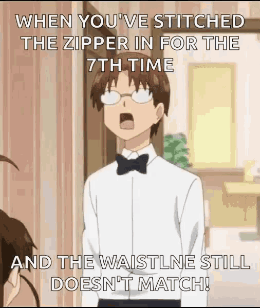 when you 've stitched the zipper in for the 7th time and the waistline still doesn t match !