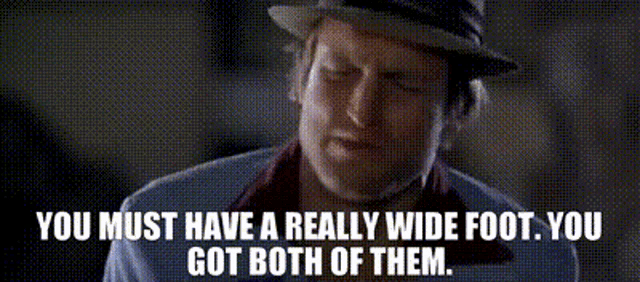a man in a hat says you must have a really wide foot , you got both of them .