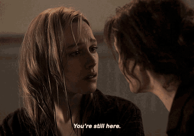 two women are looking at each other and one of them is saying you 're still here