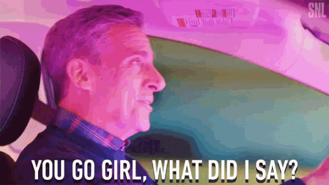 a man in a car says " you go girl what did i say ? "