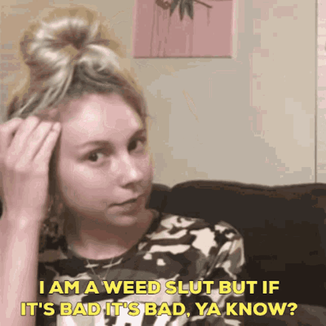 a woman says i am a weed slut but if it 's bad it 's bad ya know ..
