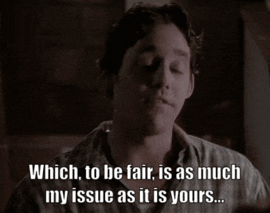 a man says " which to be fair is as much my issue as it is yours ... "