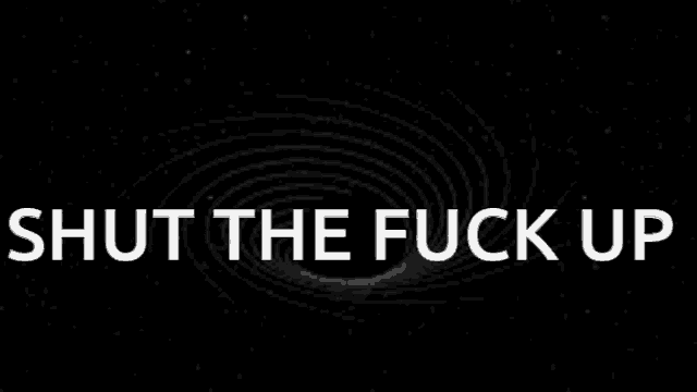 a black and white image with the words shut the fuck up written in white