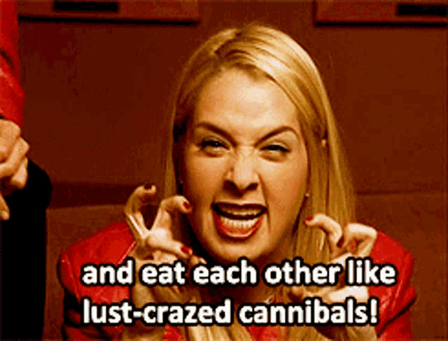 a woman in a red jacket says " and eat each other like lust-crazed cannibals ! "