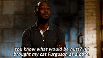 a man says " you know what would be nuts ? if i brought my cat furguson as a date "